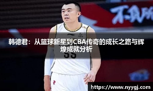 韩德君：从篮球新星到CBA传奇的成长之路与辉煌成就分析